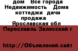 дом - Все города Недвижимость » Дома, коттеджи, дачи продажа   . Ярославская обл.,Переславль-Залесский г.